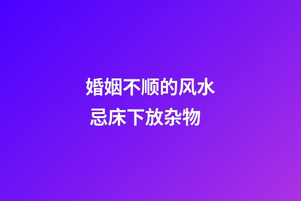婚姻不顺的风水 忌床下放杂物